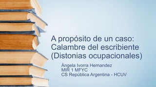 A propósito de un caso:
Calambre del escribiente
(Distonias ocupacionales)
Àngela Ivorra Hernandez
MIR 1 MFYC
CS República Argentina - HCUV
 