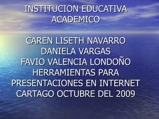 INSTITUCION EDUCATIVA ACADEMICO CAREN LISETH NAVARRO DANIELA VARGAS FAVIO VALENCIA LONDOÑO HERRAMIENTAS PARA PRESENTACIONES EN INTERNET CARTAGO OCTUBRE DEL 2009 