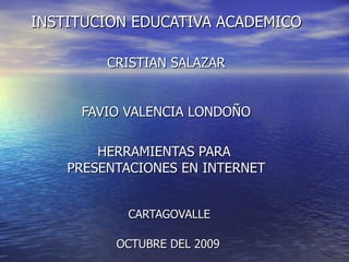 INSTITUCION EDUCATIVA ACADEMICO CRISTIAN SALAZAR FAVIO VALENCIA LONDOÑO HERRAMIENTAS PARA  PRESENTACIONES EN INTERNET   CARTAGOVALLE  OCTUBRE DEL 2009 