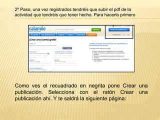 2º Paso, una vez registrados tendréis que subir el pdf de la
actividad que tendréis que tener hecho. Para hacerlo primero
Como ves el recuadrado en negrita pone Crear una
publicación. Selecciona con el ratón Crear una
publicación ahí. Y te saldrá la siguiente página:
 