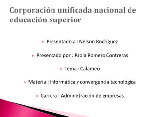  Presentado a : Nelson Rodríguez
 Presentado por : Paola Romero Contreras
 Tema : Calameo
 Materia : Informática y convergencia tecnológica
 Carrera : Administración de empresas
 