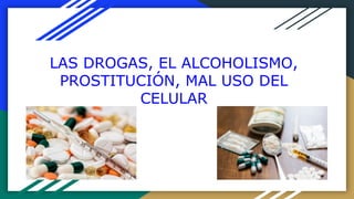 LAS DROGAS, EL ALCOHOLISMO,
PROSTITUCIÓN, MAL USO DEL
CELULAR
 