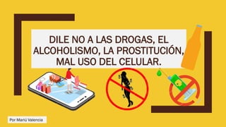 DILE NO A LAS DROGAS, EL
ALCOHOLISMO, LA PROSTITUCIÓN,
MAL USO DEL CELULAR.
Por Mariú Valencia
 