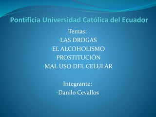 Temas:
•LAS DROGAS
•EL ALCOHOLISMO
•PROSTITUCIÓN
•MAL USO DEL CELULAR
Integrante:
•Danilo Cevallos
 