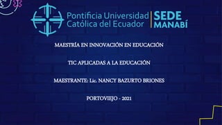 MAESTRÍA EN INNOVACIÓN EN EDUCACIÓN
TIC APLICADAS A LA EDUCACIÓN
MAESTRANTE: Lic. NANCY BAZURTO BRIONES
PORTOVIEJO - 2021
 