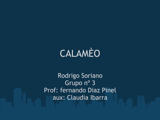 CALAMÈO

     Rodrigo Soriano
        Grupo nº 3
Prof: fernando Diaz Pinel
   aux: Claudia Ibarra
 