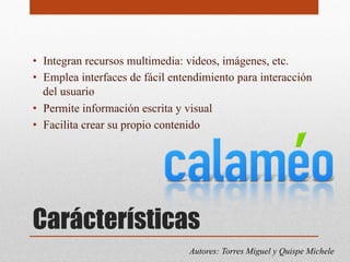 Carácterísticas
• Integran recursos multimedia: videos, imágenes, etc.
• Emplea interfaces de fácil entendimiento para interacción
del usuario
• Permite información escrita y visual
• Facilita crear su propio contenido
Autores: Torres Miguel y Quispe Michele