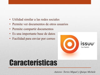 Características
• Utilidad similar a las redes sociales
• Permite ver documentos de otros usuarios
• Permite compartir documentos
• Es una importante base de datos
• Facilidad para enviar por correo
Autores: Torres Miguel y Quispe Michele