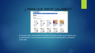 Sirve para subir información de todos los temas y hacer que la gente vea
la información, nos sirve para explorara toda la información y comentar
sobre ella
¿ PARA QUE SIRVE CALAMEO?
 
