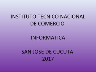 INSTITUTO TECNICO NACIONAL
DE COMERCIO
INFORMATICA
SAN JOSE DE CUCUTA
2017
 
