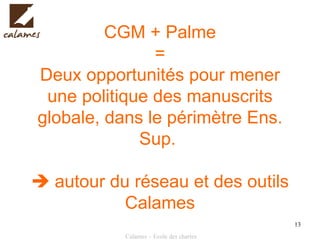 CGM + Palme = Deux opportunités pour mener une politique des manuscrits globale, dans le périmètre Ens. Sup.    autour du réseau et des outils Calames 