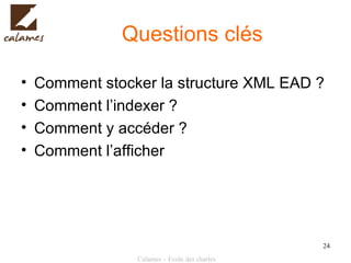 Questions clés Comment stocker la structure XML EAD ? Comment l’indexer ? Comment y accéder ? Comment l’afficher 