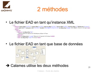 2 méthodes Le fichier EAD en tant qu’instance XML Le fichier EAD en tant que base de données    Calames utilise les deux méthodes 
