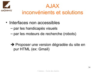 AJAX inconvénients et solutions Interfaces non accessibles par les handicapés visuels par les moteurs de recherche (robots)    Proposer une version dégradée du site en pur HTML (ex: Gmail) 