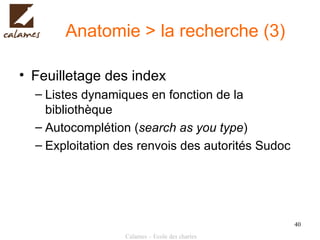 Anatomie > la recherche (3) Feuilletage des index Listes dynamiques en fonction de la bibliothèque Autocomplétion ( search as you type ) Exploitation des renvois des autorités Sudoc 