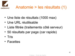 Anatomie > les résultats (1) Une liste de résultats (1000 max) Une URL réutilisable Liste filtrée (traitements côté serveur) 50 résultats par page (car rapide) Tris Facettes 