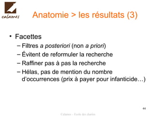 Anatomie > les résultats (3) Facettes Filtres  a posteriori  (non  a priori ) Évitent de reformuler la recherche Raffiner pas à pas la recherche Hélas, pas de mention du nombre d’occurrences (prix à payer pour infanticide…) 