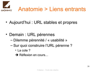 Anatomie > Liens entrants Aujourd’hui : URL stables et propres Demain : URL pérennes Dilemme pérennité / « usabilité » Sur quoi construire l’URL pérenne ? La cote ?    Réflexion en cours… 