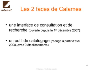 Les 2 faces de Calames une interface de consultation et de recherche  (ouverte depuis le 1 er  décembre 2007) un outil de catalogage  (rodage à partir d’avril 2008, avec 9 établissements) 