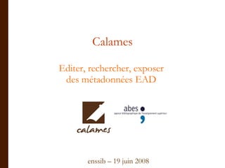 Calames Editer, rechercher, exposer  des métadonnées EAD   enssib – 19 juin 2008 