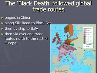 The ‘Black Death’ followed global
trade routes
► origins in China
► along Silk Road to Black Sea
► then by ship to Italy
► then via overland trade
routes north to the rest of
Europe.
 