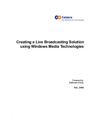 Creating a Live Broadcasting Solution 
using Windows Media Technologies 
Prepared by 
Calance Corp. 
Feb, 2006 
. 
 