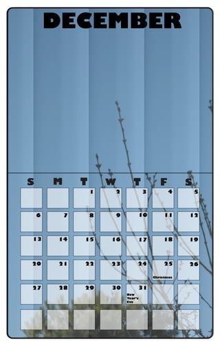 S M T W T F S
DECEMBER
Christmas
New
Year’s
Eve
1 2 3 4 5
6 7 8 9 10 11 12
13 14 15 16 17 18 19
20 21 22 23 24 25 26
27 28 29 30 31
 