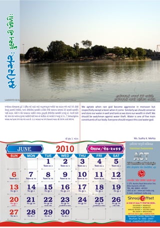 CDLZ;ZGL JRDF A[9F[ ,BF[8F[î
LAKHOTO IN H A M I R S A R M A I N L A K E - 2 0 0 8 : P H O TO B Y : ' A C T ' T E A M                                                    CDLZ;ZGF[ ;FRF[ 5C[Z[NFZ ,BF[8F[P

jLd[vti ci[misimi> $q[ k[ k|i[(Ft Ye vrs[ Ryir[ aik&LÄyik&L bn)a[ pN vrdin mL[ Ryir[ t[n[ z)l)         We agitate when rain god become aggressive in monsoon but
l[vin&> sim¸y< k[Lv)a[. Fnn[ t)Ô[r)mi> sicv)n[ riK)a[ j[Y) aCtni smymi> t[n[ sicv) sicv)n[             respectfully except a boon when it come. Similarly we should conserve
Kc) Skiy. a[v) j r)t[ vrsidni piN)n[ tLiv-k&vi$p) t)Ô[r)mi> sicv)n[ riKv&> pD[. Fnn) ci[r)             and store our water in well and tank as we store our wealth in shelf. We
Ye Ôy t[m aijni y&gmi> piN)n) ci[r) Yiy ti[ ci[k)dir ti[ aipN[ j bnv&> pD[ n[...! p>cmhiB*ti[ni        should be watchman against water theft. Water is one of five main
bn[li ai d[hmi> jL pN a[k tRv C[. q>Dk aipti> ai jL d[vtini[ aidr si] ki[ea[ krvi[ Ô[ea[.              constituents of our body. Everyone should respect this cool water god.




                                                                                ~) s&Fi k[. mh[ti                                                               Ms. Sudha K. Mehta

                                                                                                                                                          ldufkf ÅN©su Arcep_
                   JUNE                                           2010                                          h¥ipM/S>¡W$-2066                          Hamirsar Awareness


       SUN                  MON                    TUE                   WED                        THU                FRI               SAT
                                                     1
                                                  v]SiK vd 4
                                                                            2
                                                                        v]SiK vd 5
                                                                                                      3
                                                                                                v]SiK vd 6
                                                                                                                        4
                                                                                                                    v]SiK vd 7
                                                                                                                                          5
                                                                                                                                        v]SiK vd 8
                                                                                                                                                      V[lZ0 SF[dI]lGl8; V[g0 8[SGF[,F[lH;4 E]H

        6
      v]SiK vd 9
                              7
                           v]SiK vd 10
                                                     8
                                                 v]SiK vd 11
                                                                            9
                                                                       v]SiK vd 12
                                                                                                10
                                                                                               v]SiK vd 13
                                                                                                                    11
                                                                                                                   v]SiK vd 14
                                                                                                                                        12
                                                                                                                                        v]SiK vd 30



     13j[q s&d 1
                            14
                             j[q s&d 2
                                                  15
                                                   j[q s&d 3
                                                                        16
                                                                        j[q s&d 4-5
                                                                                                17  j[q s&d 6
                                                                                                                    18
                                                                                                                     j[q s&d 7
                                                                                                                                        19j[q s&d 8



      20
       j[q s&d 9
                            21
                            j[q s&d 10
                                                  22
                                                  j[q s&d 11
                                                                        23
                                                                        j[q s&d 12
                                                                                                24
                                                                                                j[q s&d 13
                                                                                                                    25
                                                                                                                    j[q s&d 14
                                                                                                                                        26
                                                                                                                                        j[q s&d 15    All KIND OF QUALITY PRINTING WORK...
        fiFs< D[                                  giy#i) jy>(t        vTsi(v#i) vt pir>B                        vTsi(v#i) vt smi¼t    kb)r jy>(t         SOUVENIR        PAMPHLET
                                                                                                                                                            CALENDER        BOOKLETS
                                                                                                                                                        ANNUAL REPORT       VISITING CARDS

     27j[q vd 1
                            28
                             j[q vd 2
                                                  29
                                                   j[q vd 3
                                                                        30
                                                                         j[q vd 4
                                                                                                                                                            BILL BOOK       BROCHURES

                                                                                                                                                        Narnarayan Chamber, Station Road,
                                                                                                                                                         Bhuj-Kutch. Tel.: 02832 - 226007
                                                                                                                                                      E-mail : shreejioffset007@rediffmail.com
 
