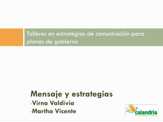 Mensaje y estrategias
•Virna Valdivia
•Martha Vicente
Talleres en estrategias de comunicación para
planes de gobierno
 