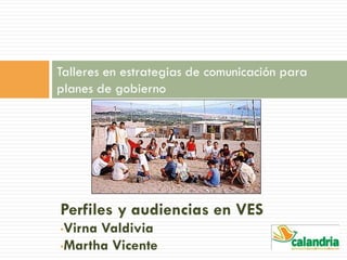 Perfiles y audiencias en VES
•Virna Valdivia
•Martha Vicente
Talleres en estrategias de comunicación para
planes de gobierno
 
