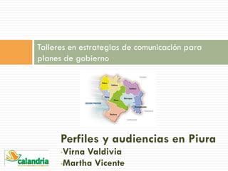 Perfiles y audiencias en Piura
•Virna Valdivia
•Martha Vicente
Talleres en estrategias de comunicación para
planes de gobierno
 