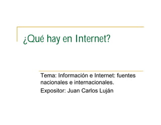 ¿Qué hay en Internet?
Tema: Información e Internet: fuentes
nacionales e internacionales.
Expositor: Juan Carlos Luján
 