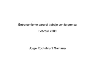 Entrenamiento para el trabajo con la prensa
Febrero 2009
Jorge Rochabrunt Gamarra
 