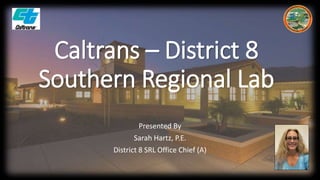 Caltrans – District 8
Southern Regional Lab
Presented By
Sarah Hartz, P.E.
District 8 SRL Office Chief (A)
 