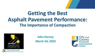 Getting the Best
Asphalt Pavement Performance:
The Importance of Compaction
John Harvey
March 24, 2023
 