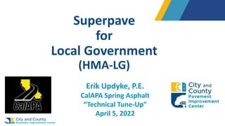 Superpave
for
Local Government
(HMA-LG)
Erik Updyke, P.E.
CalAPA Spring Asphalt
“Technical Tune-Up”
April 5, 2022
 