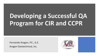 Developing a Successful QA
Program for CIR and CCPR
Fernando Aragon, P.E., G.E.
Aragon Geotechnical, Inc.
 