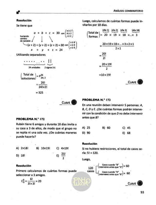 ANÁUSIS COMBINATORIO
ur
Resolución
Se tiene que
o22
o+b+cxs= 30 an[$32)
haciendo cl
e redalda / | N x=0
+2) +42) +(2+21=3000[ 30]
xXx + y + 2=024 e
Utilizando separadores
co...e. |
pc gd
24 unidades — 2 signos (+)
Bl de = p?6
uciones 24;2
_ 261
24121
=325
_cuve)
PROBLEMA N.* 172
Rubén tiene 6 amigos y durante 18 días invita a
su casa a 3 de ellos, de modo que el grupo no
se repita ni una sola vez. ¿De cuántas maneras
puede hacerlo?
B) 10x191
A) 2x181 C) 4x191
D) 181 ge
2
Resolución
Primero calculamos de cuántas formas puede
seleccionar a 3 amigos.
6!
Luego, calculamos de cuántas formas puede in-
vitarlos por 18 días.
(dla 1) (día 2) (día 3) (día 18)
Total
1 20 010 BA 3
formas
_20X19x18x...x3x2x1
2x1
201
2l
20x 191
2
=10x19!
_CLaAve 2
PROBLEMA N.* 173
En una reunión deben intervenir 5 personas: A,
B, €, D y E. ¿De cuántas formas podrán interve-
nir con la condición de que D no debe intervenir
antes que 8?
A) 25 B) 60 C) 45
D) 90 E) 68
Resolución
Si no hubiera restricciones, el total de casos se-
ría: 51 = 120.
Luego,
; Casos do ”B”* Ps
120 inánrvianie antes que 20) =60
Ca505 Casos cuando *D” )= 60.
interviene antes que "B"/—
_cuveY)
93
 