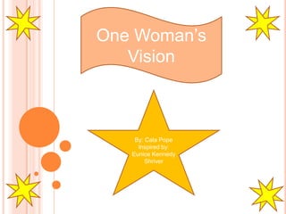 One Woman’s Vision By: Cala Pope Inspired by: Eunice Kennedy Shriver 