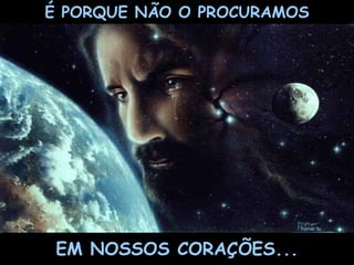 É PORQUE NÃO O PROCURAMOS EM NOSSOS CORAÇÕES... 