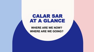 CALAR SAR
AT A GLANCE
WHERE ARE WE NOW?
WHERE ARE WE GOING?
 
