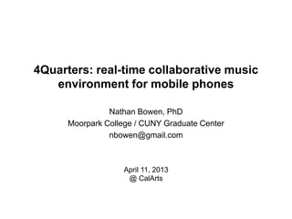 4Quarters: real-time collaborative music
environment for mobile phones
Nathan Bowen, PhD
Moorpark College / CUNY Graduate Center
nbowen@gmail.com
April 11, 2013
@ CalArts
 