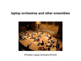 laptop orchestras and other ensembles
Princeton Laptop Orchestra (PLOrk)
 