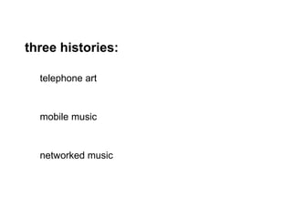 three histories:
telephone art
mobile music
networked music
 