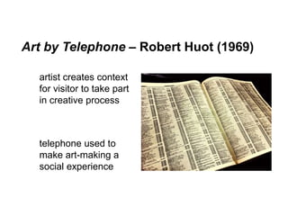 Art by Telephone – Robert Huot (1969)
artist creates context
for visitor to take part
in creative process
telephone used t...