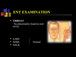 ENT EXAMINATION
 THROAT
No abnormality found in oral
cavity
 EARS
 NOSE Normal
 NECK
 