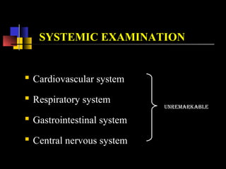UNREMARKABLE
SYSTEMIC EXAMINATION
 Cardiovascular system
 Respiratory system
 Gastrointestinal system
 Central nervous system
 