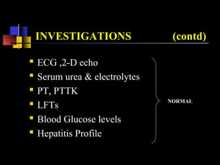NORMAL
INVESTIGATIONS (contd)
 ECG ,2-D echo
 Serum urea & electrolytes
 PT, PTTK
 LFTs
 Blood Glucose levels
 Hepatitis Profile
 