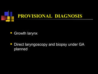 PROVISIONAL DIAGNOSIS
 Growth larynx
 Direct laryngoscopy and biopsy under GA
planned
 