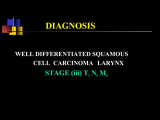 DIAGNOSIS
WELL DIFFERENTIATED SQUAMOUS
CELL CARCINOMA LARYNX
STAGE (iii) T3 N0 M0
 
